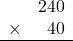 \begin{array}{rr} & 240   \\ \times &  40 \\ \hline \end{array}