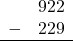 \begin{array}{rr} & 922 \\ - &   229 \\ \hline \end{array}