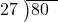  \setstretch{0.8} \begin{array}{rcc} \cline{2-3} \kern1em27& \kern-0.6em {\big)} \kern0.1em & \hspace{-1em}80 \\ \end{array}