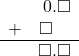 \begin{array}{rr} & 0.\square \\ + & \square\quad \\ \hline & \square.\square \end{array}