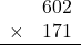 \begin{array}{rr} & 602   \\ \times &  171 \\ \hline \end{array}