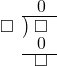  \setstretch{0.7} \begin{array}{rcc} \ &\ &\hspace{-1em}0 \\ \cline{2-3} \kern1em\square& \kern-0.6em {\big)} \kern0.1em & \hspace{-1em}\square \\ \ &\ &\hspace{-1em}0 \\ \cline{2-3} \ &\ &\hspace{-1em}\square \\ \end{array}