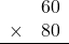 \begin{array}{rr} & 60   \\ \times &  80 \\ \hline \end{array}