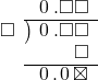  \setstretch{0.9} \begin{array}{rcc} \ &\ &\hspace{-1em}\hspace{0.1em}0\hspace{0.2em}.\square\square \\ \cline{2-3} \kern1em\square& \kern-0.6em {\big)} \kern0.1em & \hspace{-1em}\hspace{0.1em}0\hspace{0.2em}.\square\square \\ \ &\ &\hspace{-1em}\color{white}\square.\square\color{black}\square \\ \cline{2-3} \ &\ &\hspace{-1em}\hspace{0.1em}0\hspace{0.2em}.\hspace{0.1em}0\hspace{0.2em}\boxtimes \\ \end{array}