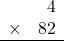 \begin{array}{rr} & 4   \\ \times &  82 \\ \hline \end{array}