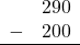 \begin{array}{rr} & 290 \\ - &   200 \\ \hline \end{array}