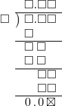  \setstretch{0.9} \begin{array}{rcc} \ &\ &\hspace{-1em}\square.\square\square\\ \cline{2-3} \kern1em\square& \kern-0.6em {\big)} \kern0.1em & \hspace{-1em}\square.\square\square \\ \ &\ &\hspace{-1em}\square\color{white}.\square\square\\ \cline{2-3} \ &\ &\hspace{-1em}\square\textcolor{white}.\square\textcolor{white}\square \\ \ &\ &\hspace{-1em}\square\textcolor{white}.\square\textcolor{white}\square \\ \cline{2-3} \ &\ &\hspace{-1em}\color{white}\square.\color{black}\square\square \\ \ &\ &\hspace{-1em}\color{white}\square.\color{black}\square\square \\ \cline{2-3} \ &\ &\hspace{-1em}\hspace{0.1em}0\hspace{0.2em}.\hspace{0.1em}0\hspace{0.2em}\boxtimes \\ \end{array}