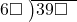  \setstretch{0.8} \begin{array}{rcc} \cline{2-3} \kern1em6\square& \kern-0.6em {\big)} \kern0.1em & \hspace{-1em}39\square \\ \end{array}