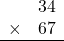 \begin{array}{rr} & 34   \\ \times &  67 \\ \hline \end{array}