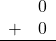 \begin{array}{rr} & 0 \\ + & 0 \\ \hline \end{array}