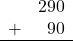 \begin{array}{rr} & 290 \\ + &   90 \\ \hline \end{array}