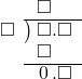  \setstretch{0.9} \begin{array}{rcc} \ &\ &\hspace{-1em}\square\color{white}.\square \\ \cline{2-3} \kern1em\square& \kern-0.6em {\big)} \kern0.1em & \hspace{-1em}\square.\square \\ \ &\ &\hspace{-1em}\square\color{white}.\square \\ \cline{2-3} \ &\ &\hspace{-1em}\hspace{0.1em}0\hspace{0.2em}.\square \\ \end{array}