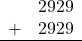 \begin{array}{rr} & 2929 \\ + &   2929 \\ \hline \end{array}