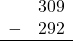 \begin{array}{rr} & 309 \\ - & 292 \\ \hline \end{array}