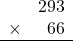 \begin{array}{rr} & 293   \\ \times &  66 \\ \hline \end{array}