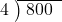  \setstretch{0.8} \begin{array}{rcc} \cline{2-3} \kern1em4& \kern-0.6em {\big)} \kern0.1em & \hspace{-0.8em} 800 \\ \end{array}