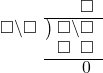  \setstretch{0.9} \begin{array}{rcc} \ &\ &\hspace{-1em}\textcolor{white}\square\hspace{0.13em}\textcolor{white}.\hspace{0.13em}\square \\ \cline{2-3} \kern1em\square\backslash\square& \kern-0.6em {\big)} \kern0.1em & \hspace{-1em}\square\backslash\square \\ \ &\ &\hspace{-1em}\square\textcolor{white}\backslash\square \\ \cline{2-3} \ &\ &\hspace{-1em}\color{white}\square\hspace{0.13em}.\hspace{0.13em}\color{black}\hspace{0.1em}0\hspace{0.2em} \\ \end{array}