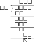  \setstretch{0.8} \begin{array}{rcc} \ &\ &\hspace{-0.1em}\square\square\square \\ \cline{2-3} \kern1em\square\square& \kern-0.6em {\big)} \kern0.1em & \hspace{-1em}\square\square\square\square \\ \ &\ &\hspace{-2.5em}\square\square \\ \cline{2-3} \ &\ &\hspace{-1.8em}\square\square\square \\ \ &\ &\hspace{-1.8em}\square\square\square \\ \cline{2-3} \ &\ &\hspace{-0.16em}\square\square\square \\ \ &\ &\hspace{0.6em}\square\square\\ \cline{2-3} \ &\ &\hspace{0.6em}\boxtimes\square \\ \end{array}