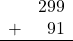 \begin{array}{rr} & 299 \\ + &   91 \\ \hline \end{array}