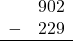 \begin{array}{rr} & 902 \\ - &   229 \\ \hline \end{array}