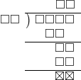  \setstretch{0.9} \begin{array}{rcc} \ &\ &\hspace{0.7em}\square\square\\ \cline{2-3} \kern1em\square\square& \kern-0.6em {\big)} \kern0.1em & \hspace{-1em}\square\square\square\square \\ \ &\ &\hspace{-0.95em}\square\square \\ \cline{2-3} \ &\ &\hspace{0.6em}\square\square \\ \ &\ &\hspace{0.6em}\square\square \\ \cline{2-3} \ &\ &\hspace{0.6em}\boxtimes\boxtimes \\ \end{array}