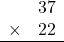 \begin{array}{rr} & 37   \\ \times &  22 \\ \hline \end{array}