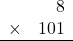 \begin{array}{rr} & 8   \\ \times &  101 \\ \hline \end{array}