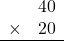 \begin{array}{rr} & 40   \\ \times &  20 \\ \hline \end{array}