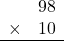 \begin{array}{rr} & 98   \\ \times &  10 \\ \hline \end{array}