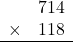 \begin{array}{rr} & 714   \\ \times &  118 \\ \hline \end{array}