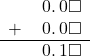  \begin{array}{rr} & \hspace{0.2em}0.\hspace{0.2em}0\square \\ + & \hspace{0.2em}0.\hspace{0.2em}0\square \\ \hline & \hspace{0.2em}0.\hspace{0.2em}1\square \\ \end{array}