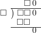  \setstretch{0.8} \begin{array}{rcc} \ &\ &\hspace{-0.2em}\square\hspace{0.2em}0 \\ \cline{2-3} \kern1em\square& \kern-0.6em {\big)} \kern0.1em & \hspace{-1em}\square\square\hspace{0.2em}0 \\ \ &\ &\hspace{-1.75em}\square\square \\ \cline{2-3} \ &\ &\hspace{0.6em}\hspace{0.2em}0 \\ \end{array}