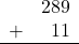 \begin{array}{rr} & 289 \\ + &   11 \\ \hline \end{array}