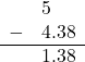  \begin{array}{rr} & 5\color{white}.38 \\ - & 4.38 \\ \hline & 1.38 \end{array}