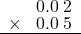  \setstretch{0.75} \begin{array}{rr} \color{white}0.\color{black}0.0\textcolor{white}.2 \\ \times\color{white}0.\color{black}0.0\textcolor{white}.5 \\ \hline \end{array}