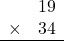 \begin{array}{rr} & 19   \\ \times &  34 \\ \hline \end{array}