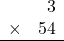 \begin{array}{rr} & 3   \\ \times &  54 \\ \hline \end{array}