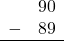 \begin{array}{rr} & 90 \\ - & 89 \\ \hline \end{array}