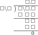  \setstretch{0.9} \begin{array}{rcc} \ &\ &\hspace{-1em}\textcolor{white}\square\hspace{0.13em}\textcolor{white}.\hspace{0.13em}\square.\square \\ \cline{2-3} \kern1em\square\backslash\square& \kern-0.6em {\big)} \kern0.1em & \hspace{-1em}\square\backslash\square.\square \\ \ &\ &\hspace{-1em}\square\textcolor{white}\backslash\textcolor{black}\square\textcolor{white}.\square \\ \cline{2-3} \ &\ &\hspace{-1em}\textcolor{white}\square\textcolor{white}\backslash\textcolor{black}\square\textcolor{white}.\square \\ \ &\ &\hspace{-1em}\textcolor{white}\square\textcolor{white}\backslash\textcolor{black}\square\textcolor{white}.\square \\ \cline{2-3} \ &\ &\hspace{-1em}\color{white}\hspace{0.1em}0\hspace{0.2em}\hspace{0.12em}.\hspace{0.12em}\hspace{0.1em}0\hspace{0.2em}.\color{black}\hspace{0.1em}0\hspace{0.2em}\\ \end{array}