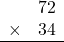 \begin{array}{rr} & 72   \\ \times &  34 \\ \hline \end{array}