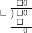  \setstretch{0.8} \begin{array}{rcc} \ &\ &\hspace{-1em}\square0 \\ \cline{2-3} \kern1em\square& \kern-0.6em {\big)} \kern0.1em & \hspace{-1em}\square0 \\ \ &\ &\hspace{-1.5em}\square \\ \cline{2-3} \ &\ &\hspace{-0.2em}0 \\ \end{array}