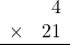 \begin{array}{rr} & 4   \\ \times &  21 \\ \hline \end{array}