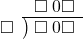  \setstretch{0.8} \begin{array}{rcc} \ &\ &\hspace{-1em}\square\hspace{0.2em}0\square \\ \cline{2-3} \kern1em\square& \kern-0.6em {\big)} \kern0.1em & \hspace{-1em}\square\hspace{0.2em}0\square \\ \end{array}