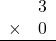 \begin{array}{rr} & 3 \\ \times &   0 \\ \hline \end{array}