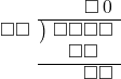  \setstretch{0.9} \begin{array}{rcc} \ &\ &\hspace{0.7em}\square\hspace{0.2em}0\\ \cline{2-3} \kern1em\square\square& \kern-0.6em {\big)} \kern0.1em & \hspace{-1em}\square\square\square\square \\ \ &\ &\hspace{-0.95em}\square\square \\ \cline{2-3} \ &\ &\hspace{0.6em}\square\square \\ \end{array}