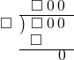  \setstretch{0.8} \begin{array}{rcc} \ &\ &\hspace{-1em}\square\hspace{0.2em}0\hspace{0.2em}0 \\ \cline{2-3} \kern1em\square& \kern-0.6em {\big)} \kern0.1em & \hspace{-1em}\square\hspace{0.2em}0\hspace{0.2em}0 \\ \ &\ &\hspace{-2.5em}\square \\ \cline{2-3} \ &\ &\hspace{0.8em}0 \\ \end{array}