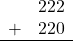 \begin{array}{rr} & 222 \\ + &   220 \\ \hline \end{array}