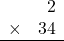 \begin{array}{rr} & 2   \\ \times &  34 \\ \hline \end{array}