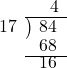  \setstretch{0.8} \begin{array}{rcc} \ &\ &\hspace{-0.3em}4 \\ \cline{2-3} \kern1em17& \kern-0.6em {\big)} \kern0.1em & \hspace{-1em}84 \\ \ &\ &\hspace{-0.95em}68 \\ \cline{2-3} \ &\ &\hspace{-0.95em}16 \\ \end{array}