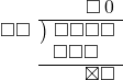  \setstretch{0.9} \begin{array}{rcc} \ &\ &\hspace{0.7em}\square\hspace{0.2em}0\\ \cline{2-3} \kern1em\square\square& \kern-0.6em {\big)} \kern0.1em & \hspace{-1em}\square\square\square\square \\ \ &\ &\hspace{-1.8em}\square\square\square \\ \cline{2-3} \ &\ &\hspace{0.6em}\boxtimes\square \\ \end{array}